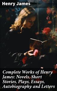 Complete Works of Henry James: Novels, Short Stories, Plays, Essays, Autobiography and Letters
