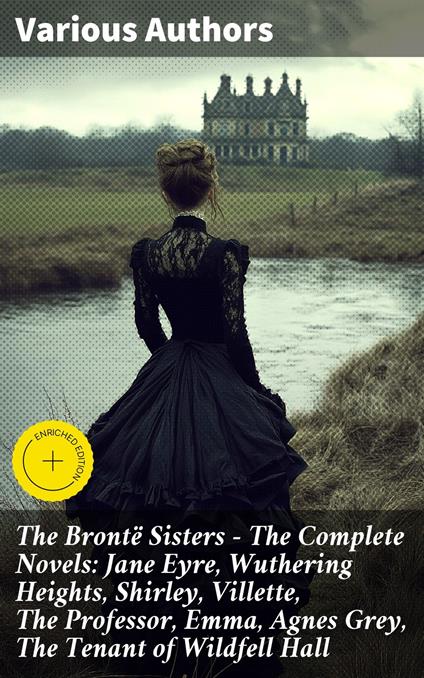 The Brontë Sisters - The Complete Novels: Jane Eyre, Wuthering Heights, Shirley, Villette, The Professor, Emma, Agnes Grey, The Tenant of Wildfell Hall