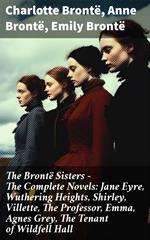 The Brontë Sisters - The Complete Novels: Jane Eyre, Wuthering Heights, Shirley, Villette, The Professor, Emma, Agnes Grey, The Tenant of Wildfell Hall