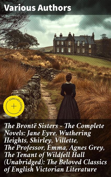 The Brontë Sisters - The Complete Novels: Jane Eyre, Wuthering Heights, Shirley, Villette, The Professor, Emma, Agnes Grey, The Tenant of Wildfell Hall (Unabridged): The Beloved Classics of English Victorian Literature