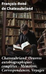 Chateaubriand: Oeuvres autobiographiques complètes - Mémoires, Correspondances, Voyages