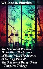 The Science of Wallace D. Wattles: The Science of Being Well, The Science of Getting Rich & The Science of Being Great - Complete Trilogy