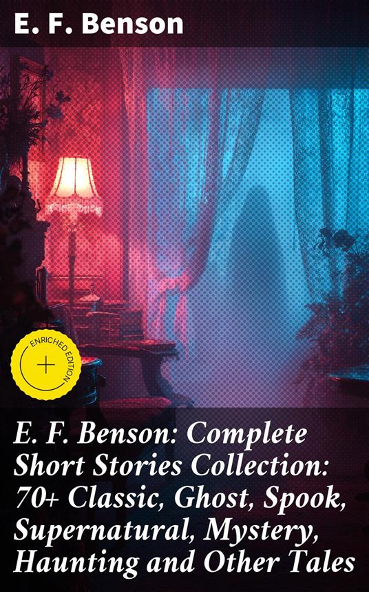 E. F. Benson: Complete Short Stories Collection: 70+ Classic, Ghost, Spook, Supernatural, Mystery, Haunting and Other Tales