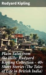 Plain Tales from the Hills: Rudyard Kipling Collection - 40+ Short Stories (The Tales of Life in British India)