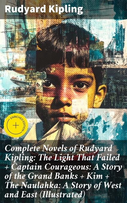 Complete Novels of Rudyard Kipling: The Light That Failed + Captain Courageous: A Story of the Grand Banks + Kim + The Naulahka: A Story of West and East (Illustrated)