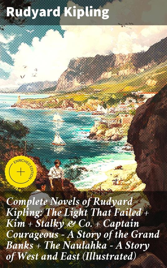 Complete Novels of Rudyard Kipling: The Light That Failed + Kim + Stalky & Co. + Captain Courageous - A Story of the Grand Banks + The Naulahka - A Story of West and East (Illustrated)