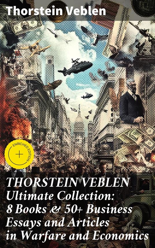 THORSTEIN VEBLEN Ultimate Collection: 8 Books & 50+ Business Essays and Articles in Warfare and Economics