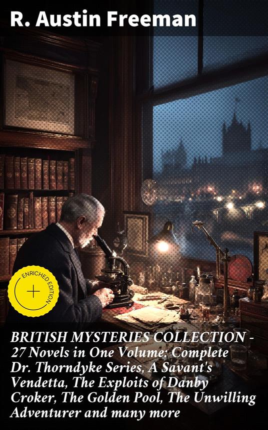 BRITISH MYSTERIES COLLECTION - 27 Novels in One Volume: Complete Dr. Thorndyke Series, A Savant's Vendetta, The Exploits of Danby Croker, The Golden Pool, The Unwilling Adventurer and many more