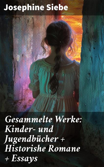 Gesammelte Werke: Kinder- und Jugendbücher + Historishe Romane + Essays - Josephine Siebe - ebook