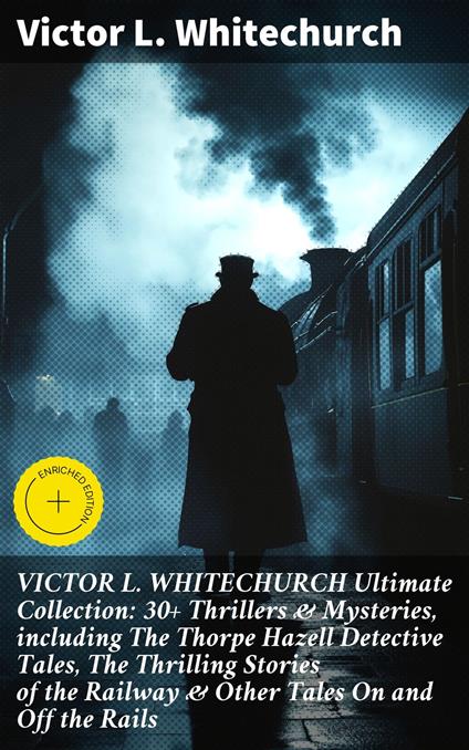 VICTOR L. WHITECHURCH Ultimate Collection: 30+ Thrillers & Mysteries, including The Thorpe Hazell Detective Tales, The Thrilling Stories of the Railway & Other Tales On and Off the Rails