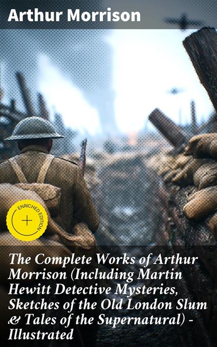 The Complete Works of Arthur Morrison (Including Martin Hewitt Detective Mysteries, Sketches of the Old London Slum & Tales of the Supernatural) - Illustrated