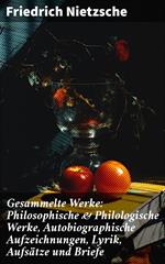 Gesammelte Werke: Philosophische & Philologische Werke, Autobiographische Aufzeichnungen, Lyrik, Aufsätze und Briefe