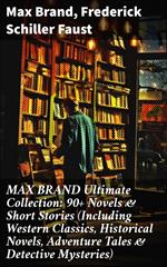 MAX BRAND Ultimate Collection: 90+ Novels & Short Stories (Including Western Classics, Historical Novels, Adventure Tales & Detective Mysteries)