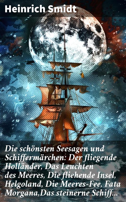 Die schönsten Seesagen und Schiffermärchen: Der fliegende Holländer, Das Leuchten des Meeres, Die fliehende Insel, Helgoland, Die Meeres-Fee, Fata Morgana,Das steinerne Schiff...
