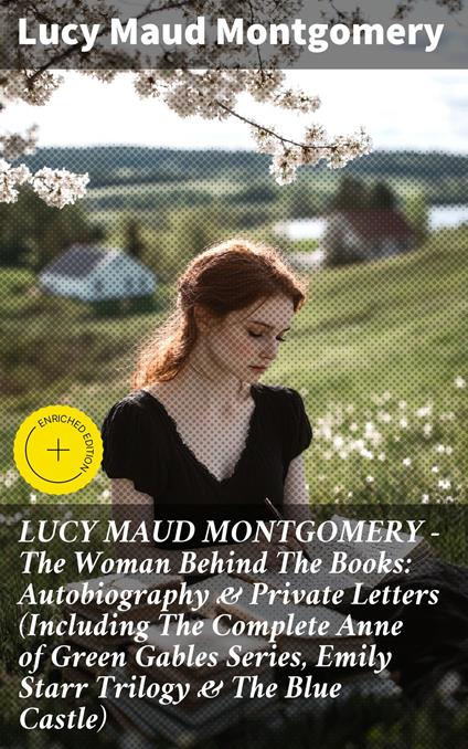 LUCY MAUD MONTGOMERY - The Woman Behind The Books: Autobiography & Private Letters (Including The Complete Anne of Green Gables Series, Emily Starr Trilogy & The Blue Castle)