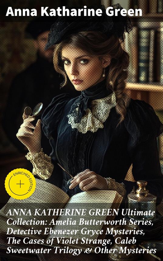 ANNA KATHERINE GREEN Ultimate Collection: Amelia Butterworth Series, Detective Ebenezer Gryce Mysteries, The Cases of Violet Strange, Caleb Sweetwater Trilogy & Other Mysteries