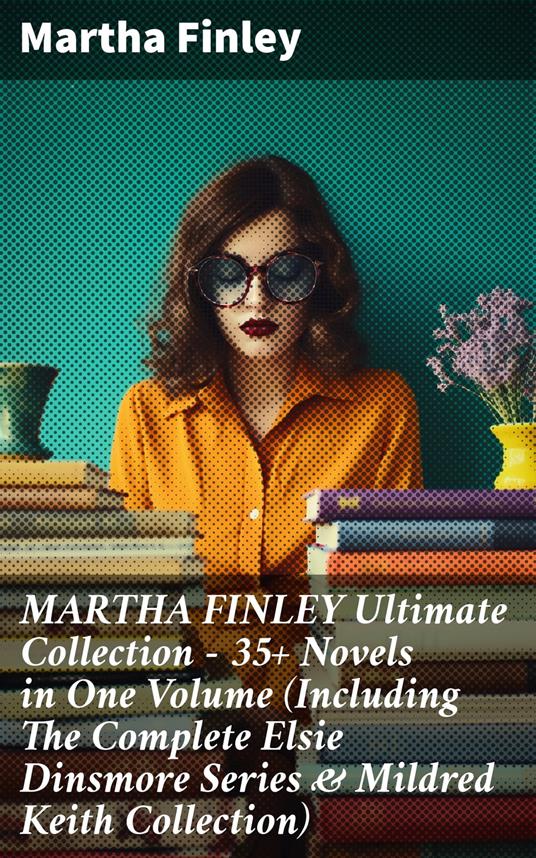 MARTHA FINLEY Ultimate Collection – 35+ Novels in One Volume (Including The Complete Elsie Dinsmore Series & Mildred Keith Collection) - Martha Finley - ebook