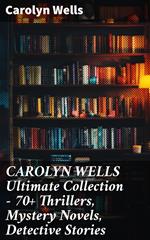 CAROLYN WELLS Ultimate Collection – 70+ Thrillers, Mystery Novels, Detective Stories