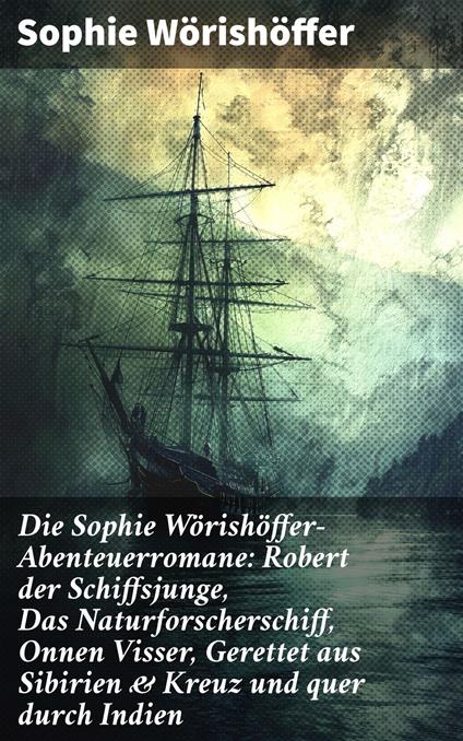 Die Sophie Wörishöffer-Abenteuerromane: Robert der Schiffsjunge, Das Naturforscherschiff, Onnen Visser, Gerettet aus Sibirien & Kreuz und quer durch Indien - Sophie Wörishöffer - ebook