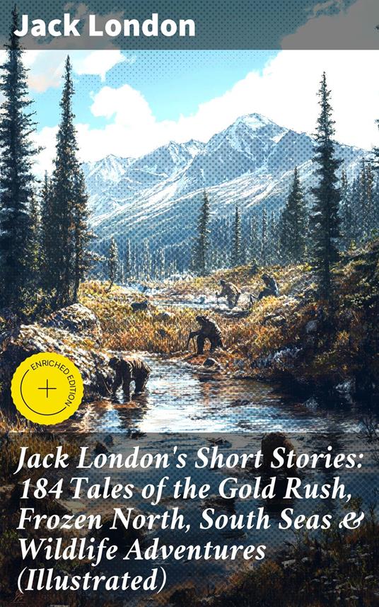 Jack London's Short Stories: 184 Tales of the Gold Rush, Frozen North, South Seas & Wildlife Adventures (Illustrated)
