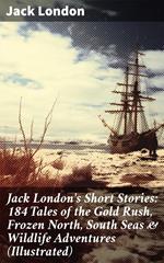 Jack London's Short Stories: 184 Tales of the Gold Rush, Frozen North, South Seas & Wildlife Adventures (Illustrated)