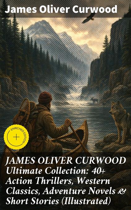 JAMES OLIVER CURWOOD Ultimate Collection: 40+ Action Thrillers, Western Classics, Adventure Novels & Short Stories (Illustrated)