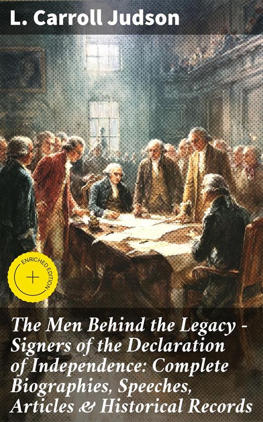 The Men Behind the Legacy - Signers of the Declaration of Independence: Complete Biographies, Speeches, Articles & Historical Records