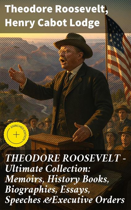 THEODORE ROOSEVELT - Ultimate Collection: Memoirs, History Books, Biographies, Essays, Speeches &Executive Orders