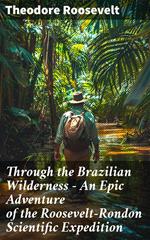 Through the Brazilian Wilderness - An Epic Adventure of the Roosevelt-Rondon Scientific Expedition