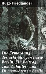 Die Ermordung der achtjährigen Lucie Berlin. Ein Beitrag zum Zuhälter- und Dirnenwesen in Berlin