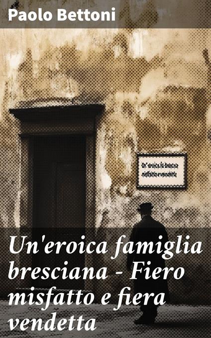 Un'eroica famiglia bresciana - Fiero misfatto e fiera vendetta - Paolo Bettoni - ebook