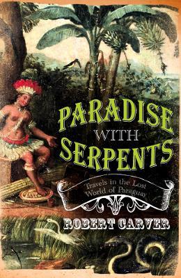 Paradise With Serpents: Travels in the Lost World of Paraguay - Robert Carver - cover