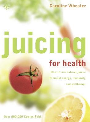 Juicing for Health: How to Use Natural Juices to Boost Energy, Immunity and Wellbeing - Caroline Wheater - cover