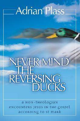 Never Mind the Reversing Ducks: A Non-Theologian Encounters Jesus in the Gospel According to St Mark - Adrian Plass - cover