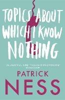 Topics About Which I Know Nothing - Patrick Ness - cover
