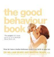 The Good Behaviour Book: How to Have a Better-Behaved Child from Birth to Age Ten - William Sears,Martha Sears - cover