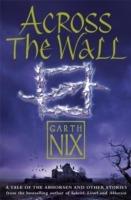 Across The Wall: A Tale of the Abhorsen and Other Stories - Garth Nix - cover