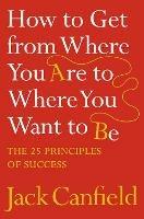 How to Get from Where You Are to Where You Want to Be: The 25 Principles of Success