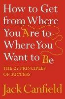 How to Get from Where You Are to Where You Want to Be: The 25 Principles of Success - Jack Canfield - cover