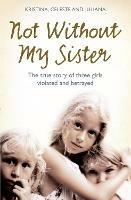 Not Without My Sister: The True Story of Three Girls Violated and Betrayed by Those They Trusted - Kristina Jones,Celeste Jones,Juliana Buhring - cover