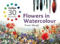 Collins 30 Minute Flowers in Watercolour - Trevor Waugh - cover