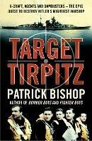 Target Tirpitz: X-Craft, Agents and Dambusters - the Epic Quest to Destroy Hitler’s Mightiest Warship - Patrick Bishop - cover