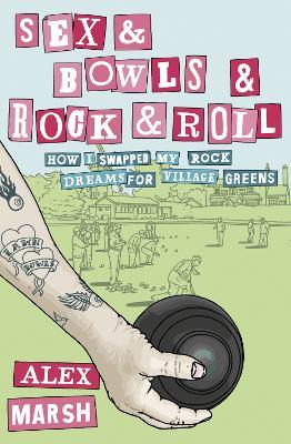 Sex & Bowls & Rock and Roll: How I Swapped My Rock Dreams for Village Greens - Alex Marsh - cover