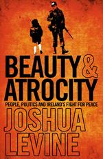 Beauty and Atrocity: People, Politics and Ireland’s Fight for Peace