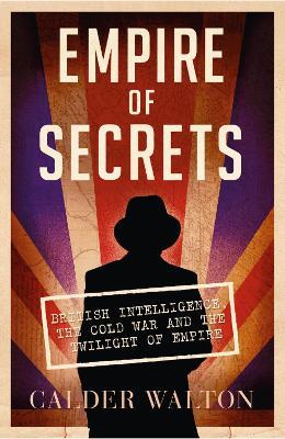 Empire of Secrets: British Intelligence, the Cold War and the Twilight of Empire - Calder Walton - cover