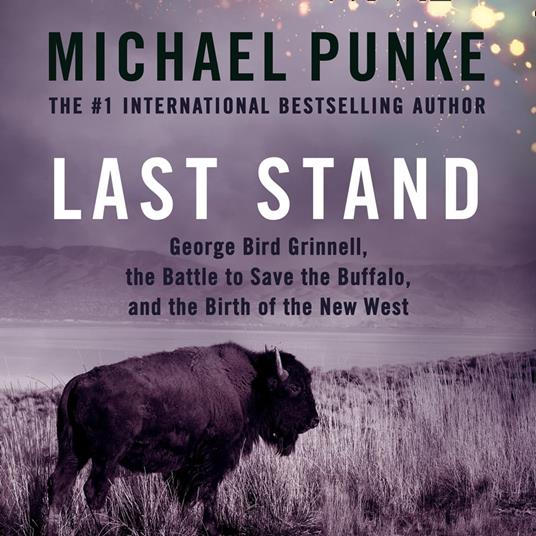 Last Stand: George Bird Grinnell, the Battle to Save the Buffalo, and the Birth of the New West