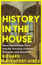 History in the House: Some Remarkable Dons and the Teaching of Politics, Character and Statecraft