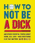 How to Not Be a Dick: And Other Truths About Work, Sex, Love - and Everything Else That Matters