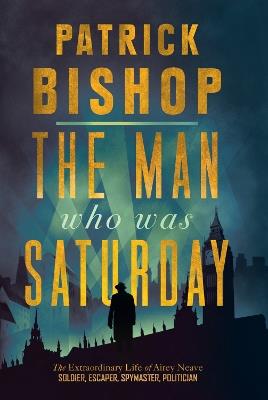 The Man Who Was Saturday: The Extraordinary Life of Airey Neave - Patrick Bishop - cover