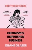 Motherhood: Feminism’S Unfinished Business - Eliane Glaser - cover